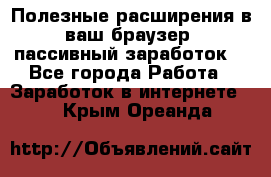 Полезные расширения в ваш браузер (пассивный заработок) - Все города Работа » Заработок в интернете   . Крым,Ореанда
